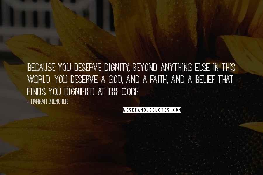 Hannah Brencher Quotes: Because you deserve dignity, beyond anything else in this world. You deserve a God, and a faith, and a belief that finds you dignified at the core.