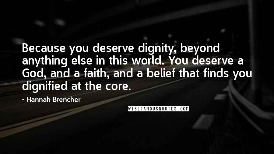 Hannah Brencher Quotes: Because you deserve dignity, beyond anything else in this world. You deserve a God, and a faith, and a belief that finds you dignified at the core.