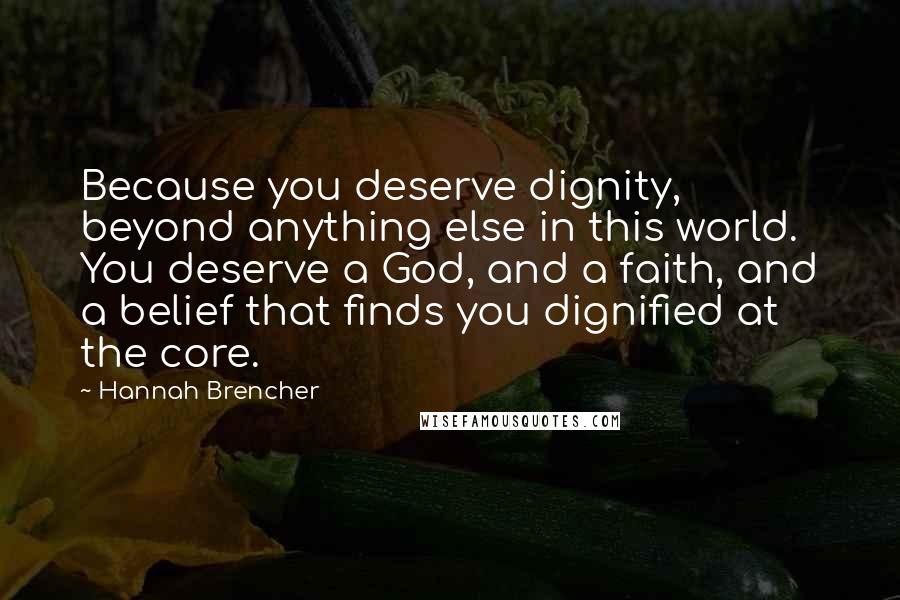 Hannah Brencher Quotes: Because you deserve dignity, beyond anything else in this world. You deserve a God, and a faith, and a belief that finds you dignified at the core.