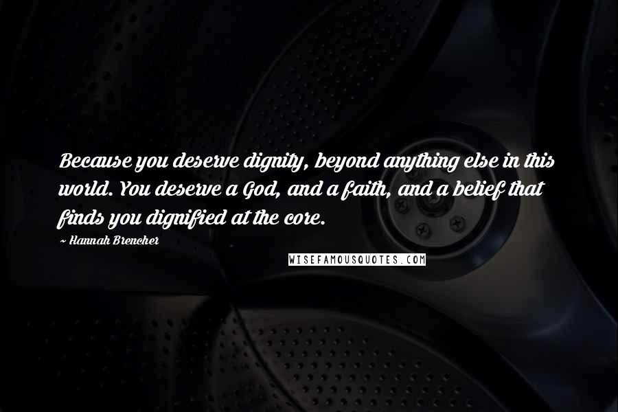 Hannah Brencher Quotes: Because you deserve dignity, beyond anything else in this world. You deserve a God, and a faith, and a belief that finds you dignified at the core.