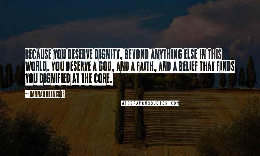 Hannah Brencher Quotes: Because you deserve dignity, beyond anything else in this world. You deserve a God, and a faith, and a belief that finds you dignified at the core.