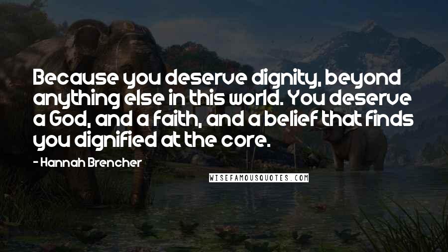 Hannah Brencher Quotes: Because you deserve dignity, beyond anything else in this world. You deserve a God, and a faith, and a belief that finds you dignified at the core.