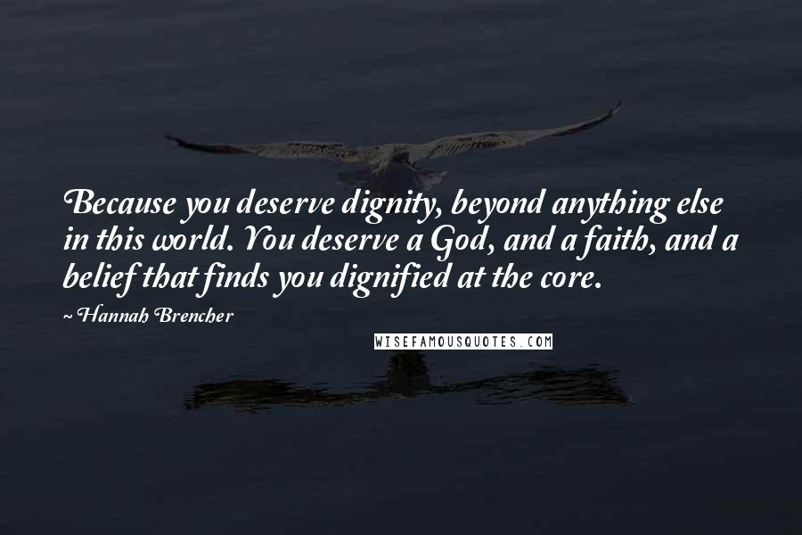 Hannah Brencher Quotes: Because you deserve dignity, beyond anything else in this world. You deserve a God, and a faith, and a belief that finds you dignified at the core.