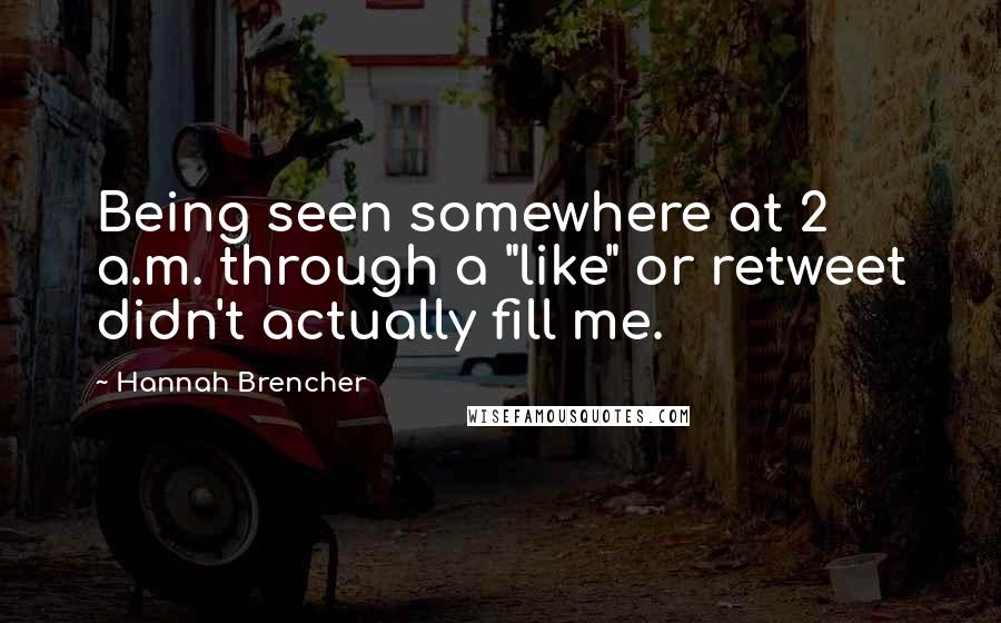 Hannah Brencher Quotes: Being seen somewhere at 2 a.m. through a "like" or retweet didn't actually fill me.