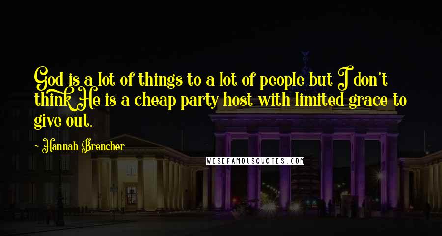 Hannah Brencher Quotes: God is a lot of things to a lot of people but I don't think He is a cheap party host with limited grace to give out.