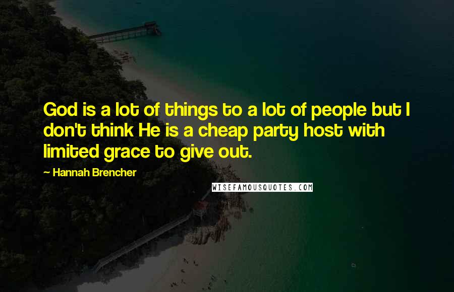 Hannah Brencher Quotes: God is a lot of things to a lot of people but I don't think He is a cheap party host with limited grace to give out.