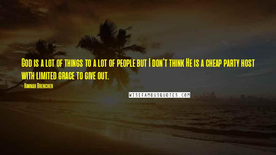 Hannah Brencher Quotes: God is a lot of things to a lot of people but I don't think He is a cheap party host with limited grace to give out.