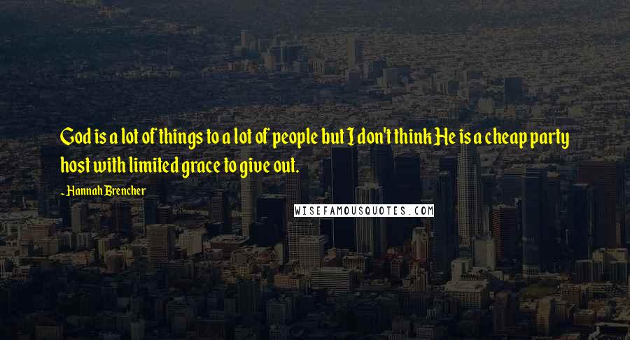 Hannah Brencher Quotes: God is a lot of things to a lot of people but I don't think He is a cheap party host with limited grace to give out.