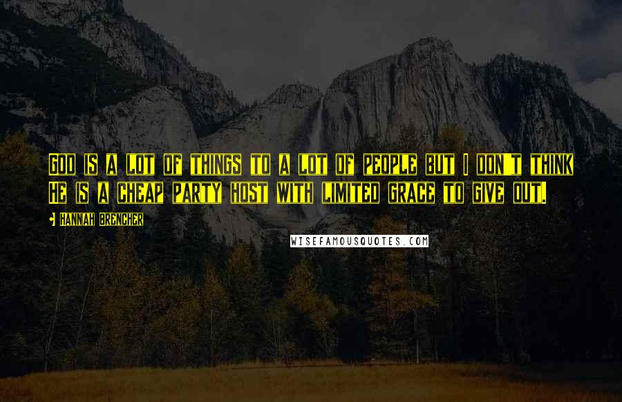 Hannah Brencher Quotes: God is a lot of things to a lot of people but I don't think He is a cheap party host with limited grace to give out.