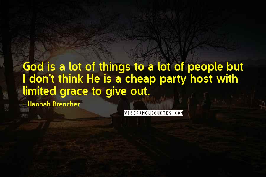 Hannah Brencher Quotes: God is a lot of things to a lot of people but I don't think He is a cheap party host with limited grace to give out.