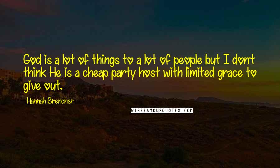 Hannah Brencher Quotes: God is a lot of things to a lot of people but I don't think He is a cheap party host with limited grace to give out.