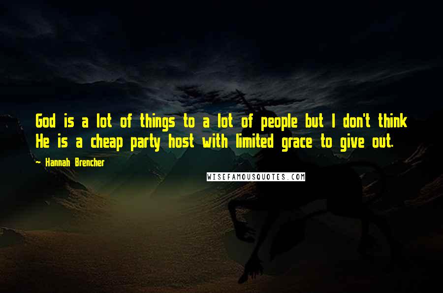 Hannah Brencher Quotes: God is a lot of things to a lot of people but I don't think He is a cheap party host with limited grace to give out.