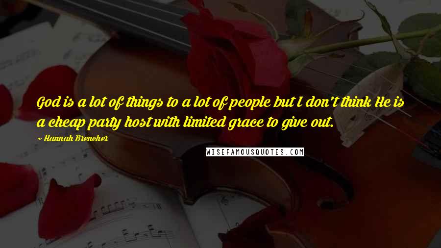 Hannah Brencher Quotes: God is a lot of things to a lot of people but I don't think He is a cheap party host with limited grace to give out.