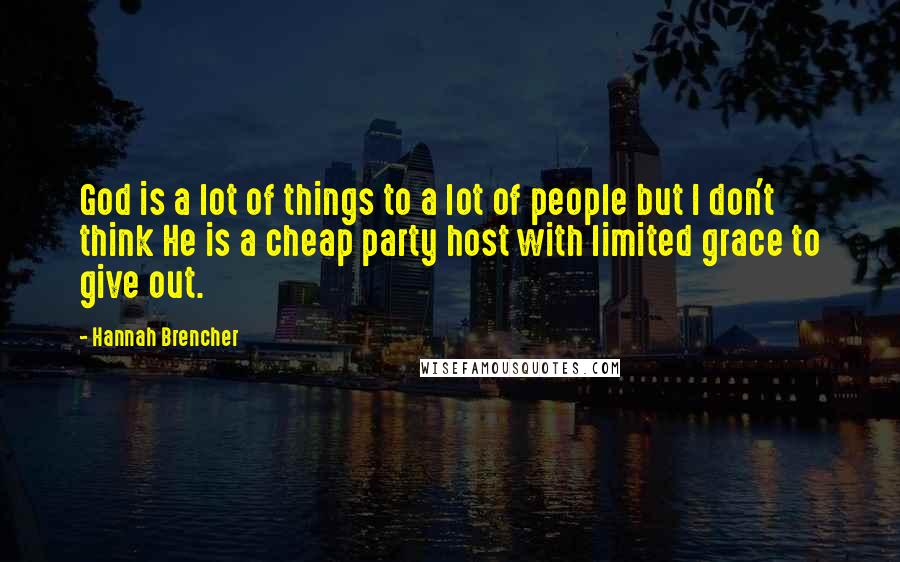 Hannah Brencher Quotes: God is a lot of things to a lot of people but I don't think He is a cheap party host with limited grace to give out.