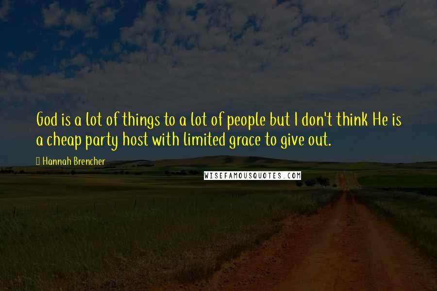Hannah Brencher Quotes: God is a lot of things to a lot of people but I don't think He is a cheap party host with limited grace to give out.