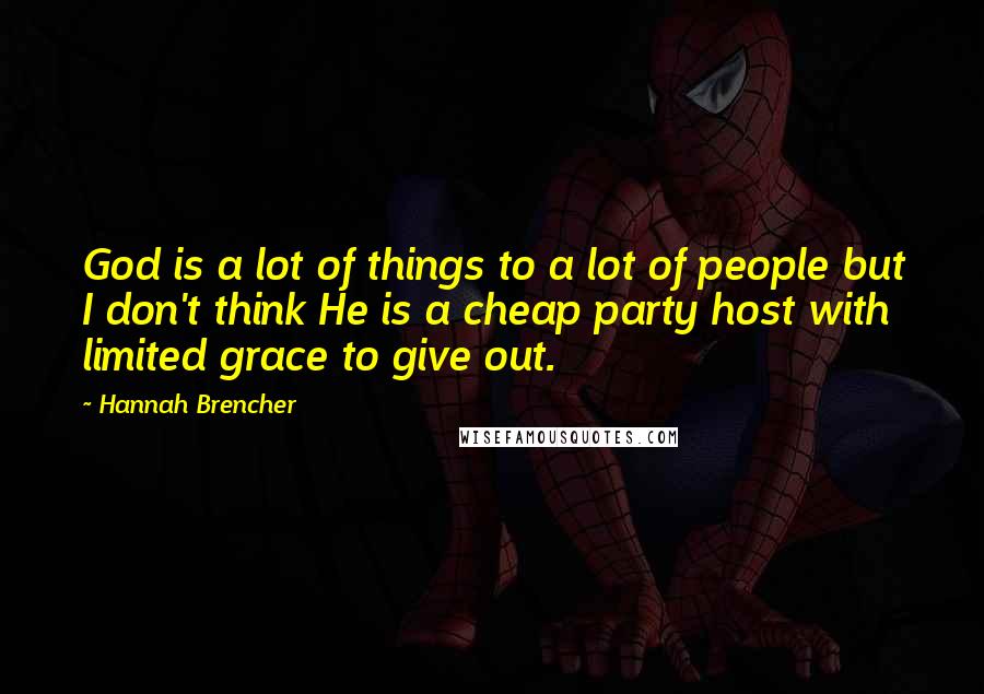 Hannah Brencher Quotes: God is a lot of things to a lot of people but I don't think He is a cheap party host with limited grace to give out.