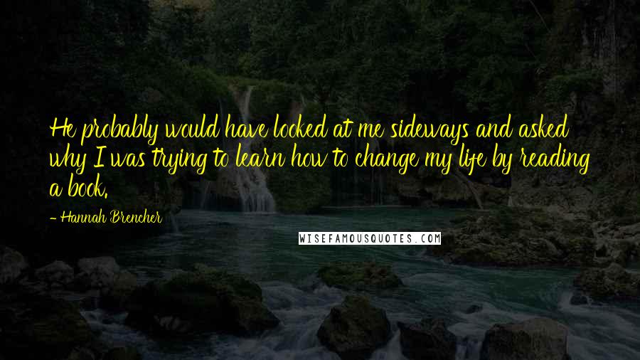 Hannah Brencher Quotes: He probably would have looked at me sideways and asked why I was trying to learn how to change my life by reading a book.