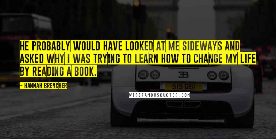 Hannah Brencher Quotes: He probably would have looked at me sideways and asked why I was trying to learn how to change my life by reading a book.