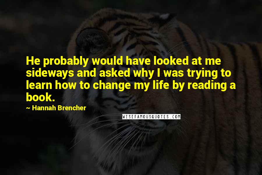 Hannah Brencher Quotes: He probably would have looked at me sideways and asked why I was trying to learn how to change my life by reading a book.