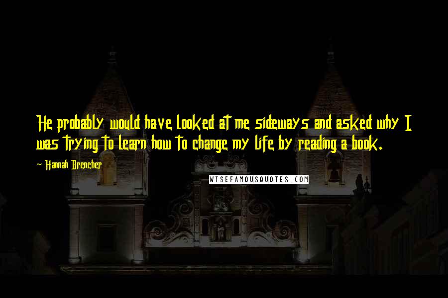 Hannah Brencher Quotes: He probably would have looked at me sideways and asked why I was trying to learn how to change my life by reading a book.