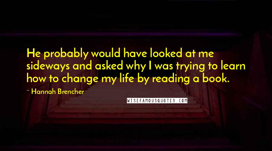 Hannah Brencher Quotes: He probably would have looked at me sideways and asked why I was trying to learn how to change my life by reading a book.