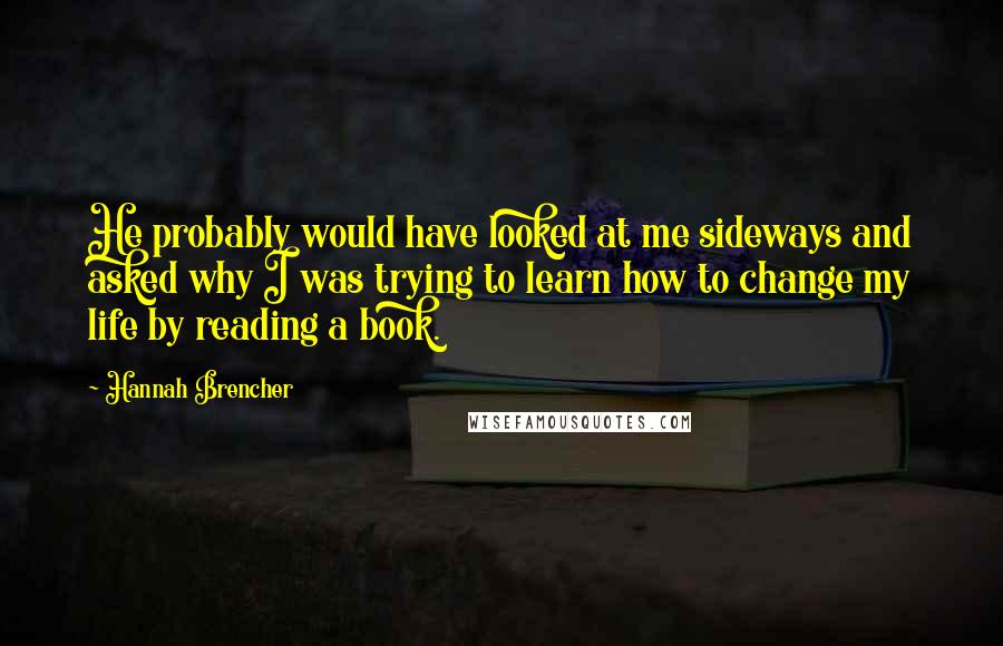 Hannah Brencher Quotes: He probably would have looked at me sideways and asked why I was trying to learn how to change my life by reading a book.