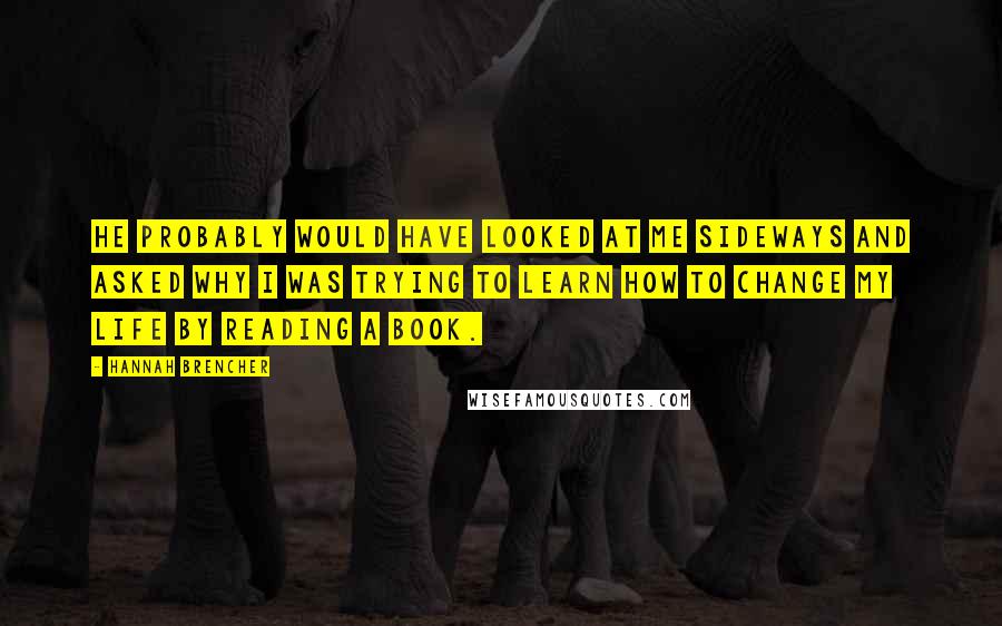 Hannah Brencher Quotes: He probably would have looked at me sideways and asked why I was trying to learn how to change my life by reading a book.