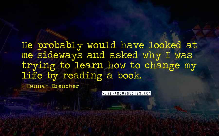 Hannah Brencher Quotes: He probably would have looked at me sideways and asked why I was trying to learn how to change my life by reading a book.