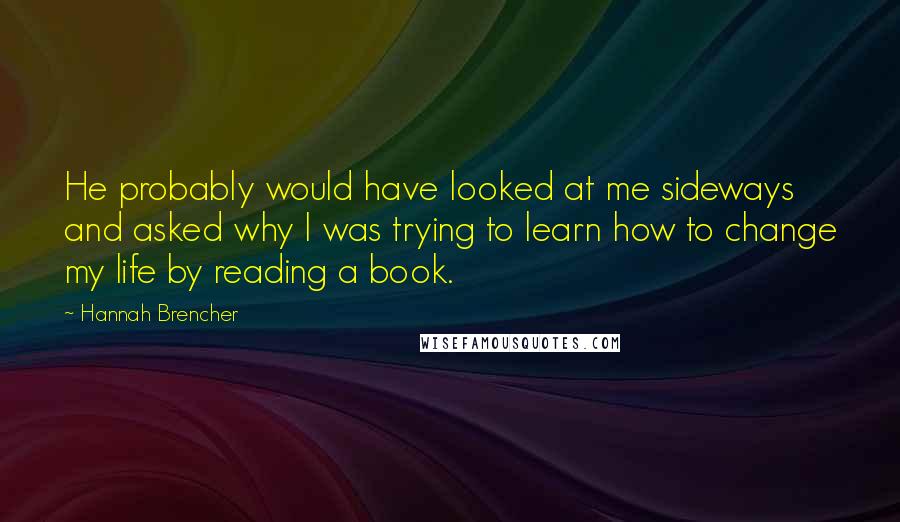 Hannah Brencher Quotes: He probably would have looked at me sideways and asked why I was trying to learn how to change my life by reading a book.