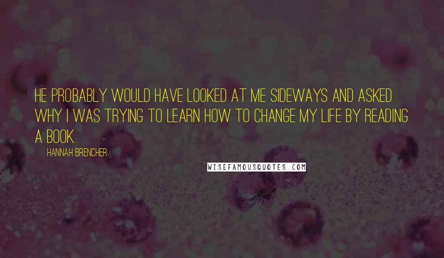 Hannah Brencher Quotes: He probably would have looked at me sideways and asked why I was trying to learn how to change my life by reading a book.