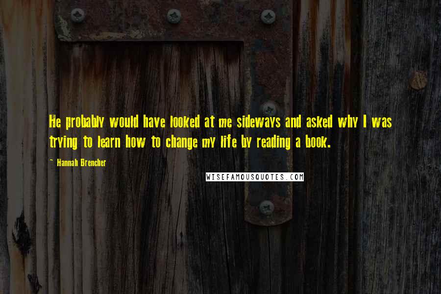 Hannah Brencher Quotes: He probably would have looked at me sideways and asked why I was trying to learn how to change my life by reading a book.