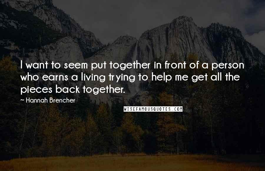 Hannah Brencher Quotes: I want to seem put together in front of a person who earns a living trying to help me get all the pieces back together.