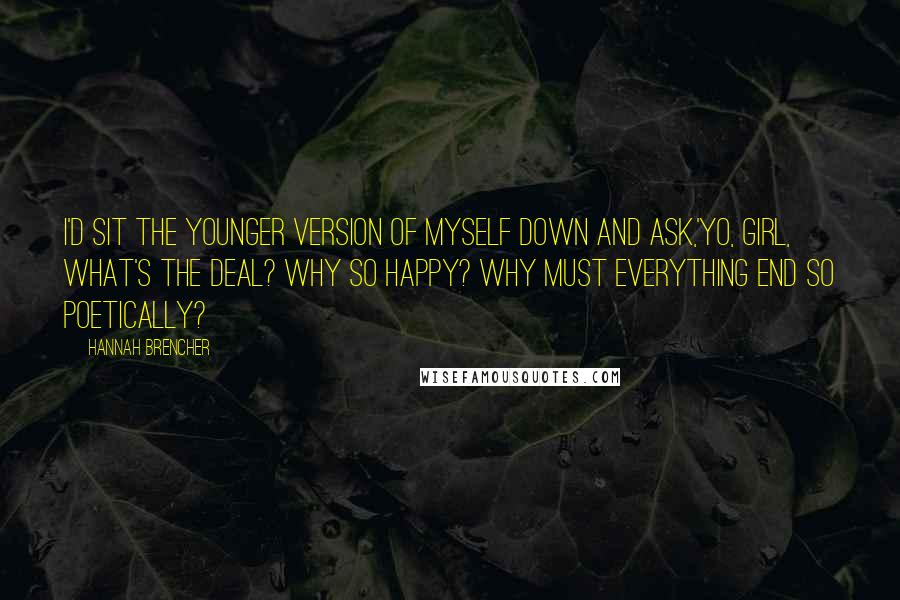 Hannah Brencher Quotes: I'd sit the younger version of myself down and ask,'Yo, girl, what's the deal? Why so happy? Why must everything end so poetically?