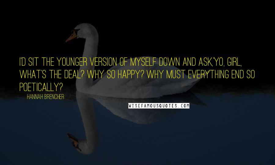 Hannah Brencher Quotes: I'd sit the younger version of myself down and ask,'Yo, girl, what's the deal? Why so happy? Why must everything end so poetically?