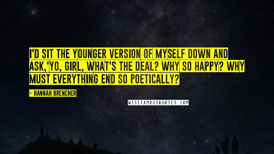 Hannah Brencher Quotes: I'd sit the younger version of myself down and ask,'Yo, girl, what's the deal? Why so happy? Why must everything end so poetically?