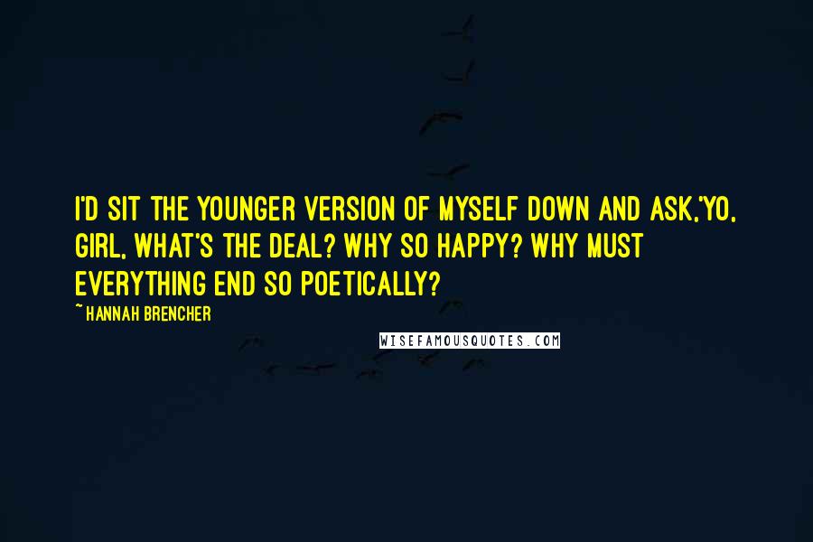 Hannah Brencher Quotes: I'd sit the younger version of myself down and ask,'Yo, girl, what's the deal? Why so happy? Why must everything end so poetically?