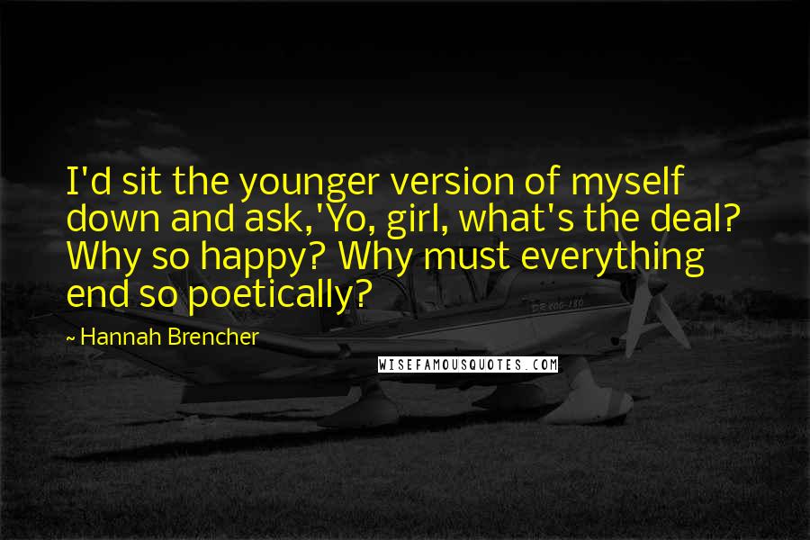 Hannah Brencher Quotes: I'd sit the younger version of myself down and ask,'Yo, girl, what's the deal? Why so happy? Why must everything end so poetically?