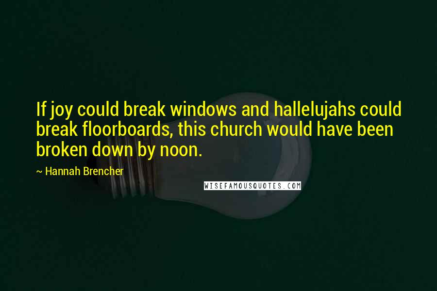 Hannah Brencher Quotes: If joy could break windows and hallelujahs could break floorboards, this church would have been broken down by noon.