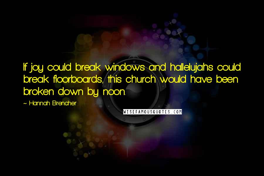 Hannah Brencher Quotes: If joy could break windows and hallelujahs could break floorboards, this church would have been broken down by noon.