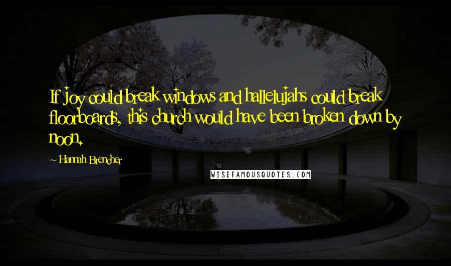 Hannah Brencher Quotes: If joy could break windows and hallelujahs could break floorboards, this church would have been broken down by noon.