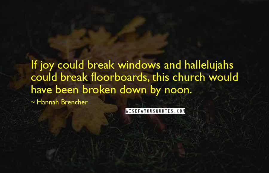 Hannah Brencher Quotes: If joy could break windows and hallelujahs could break floorboards, this church would have been broken down by noon.