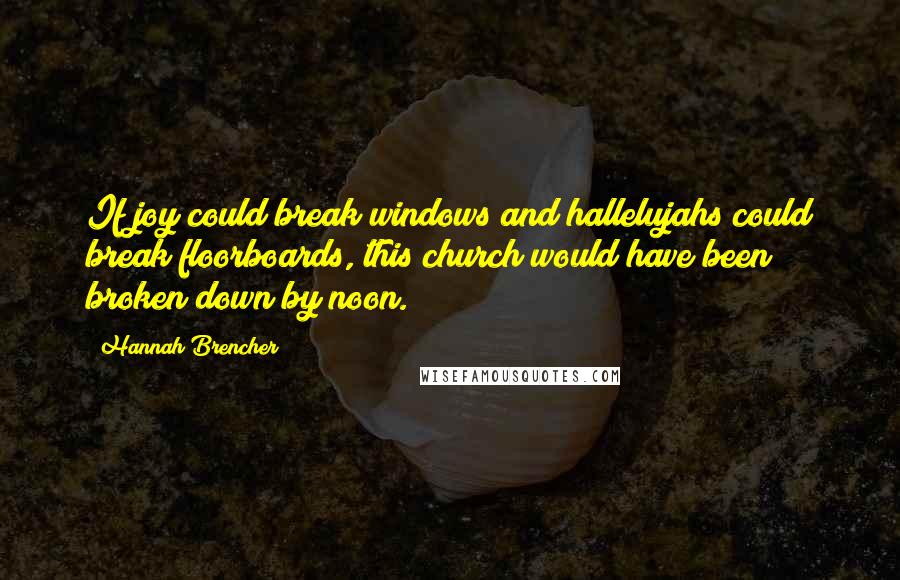 Hannah Brencher Quotes: If joy could break windows and hallelujahs could break floorboards, this church would have been broken down by noon.