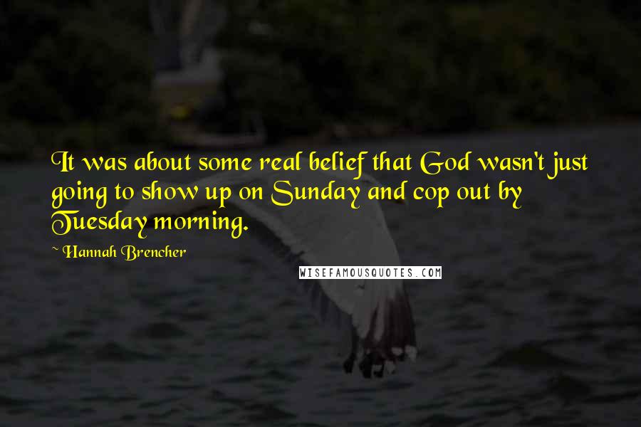 Hannah Brencher Quotes: It was about some real belief that God wasn't just going to show up on Sunday and cop out by Tuesday morning.