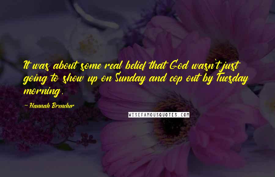 Hannah Brencher Quotes: It was about some real belief that God wasn't just going to show up on Sunday and cop out by Tuesday morning.