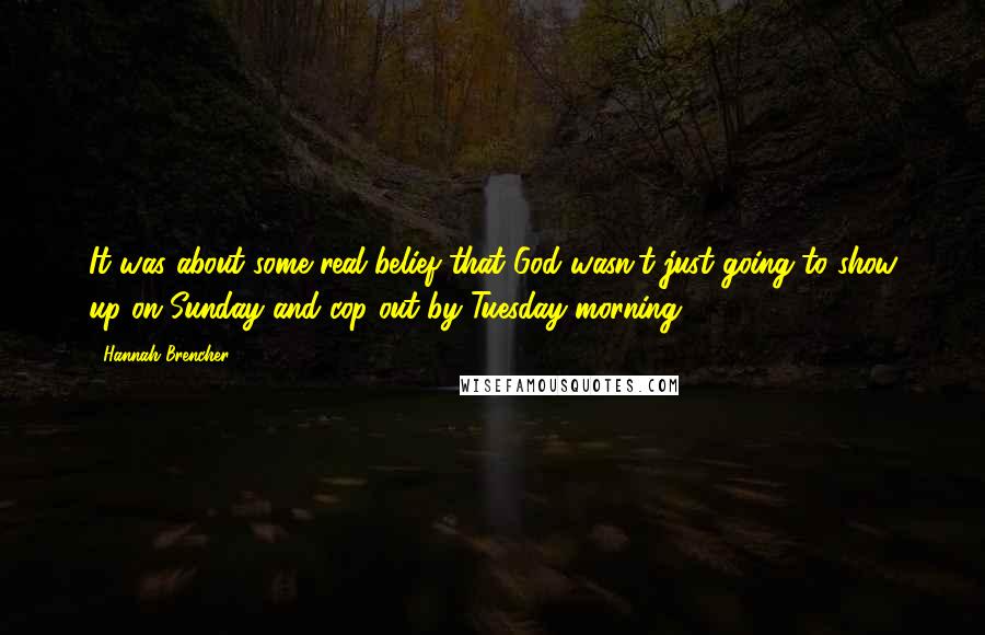 Hannah Brencher Quotes: It was about some real belief that God wasn't just going to show up on Sunday and cop out by Tuesday morning.