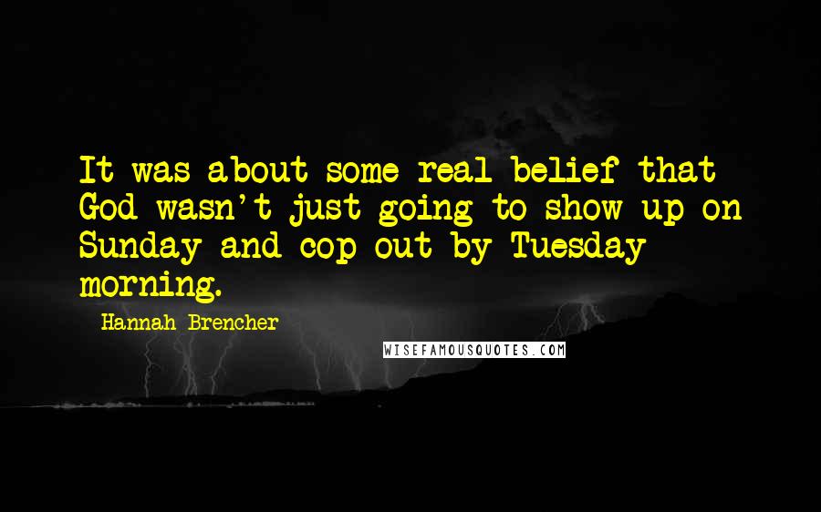 Hannah Brencher Quotes: It was about some real belief that God wasn't just going to show up on Sunday and cop out by Tuesday morning.