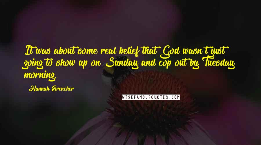 Hannah Brencher Quotes: It was about some real belief that God wasn't just going to show up on Sunday and cop out by Tuesday morning.