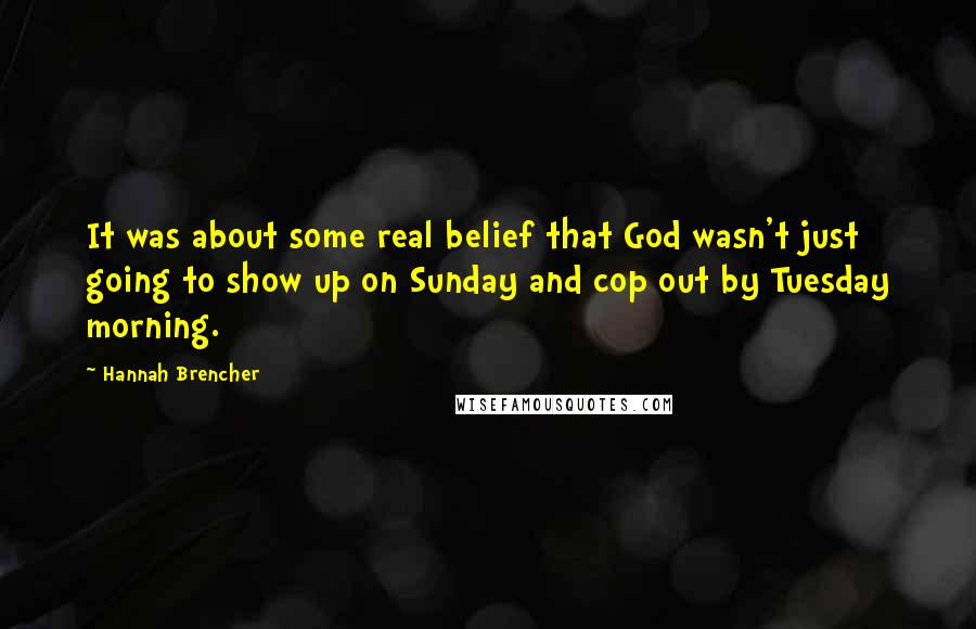 Hannah Brencher Quotes: It was about some real belief that God wasn't just going to show up on Sunday and cop out by Tuesday morning.