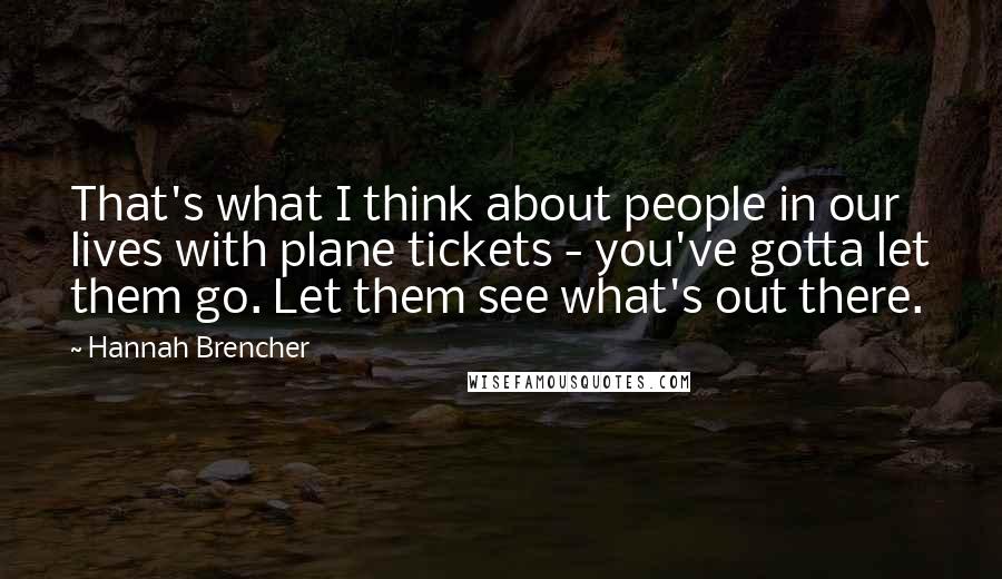 Hannah Brencher Quotes: That's what I think about people in our lives with plane tickets - you've gotta let them go. Let them see what's out there.