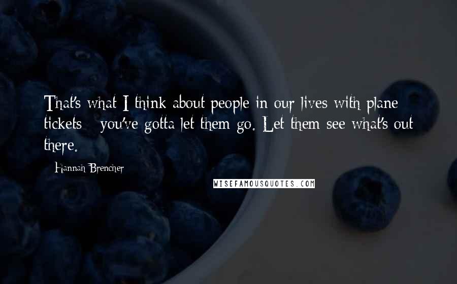 Hannah Brencher Quotes: That's what I think about people in our lives with plane tickets - you've gotta let them go. Let them see what's out there.